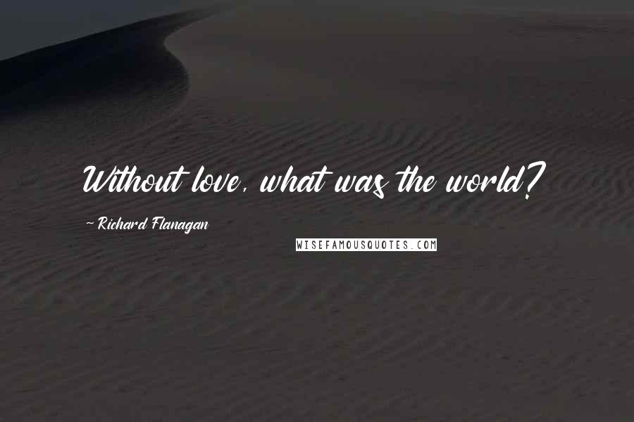 Richard Flanagan Quotes: Without love, what was the world?
