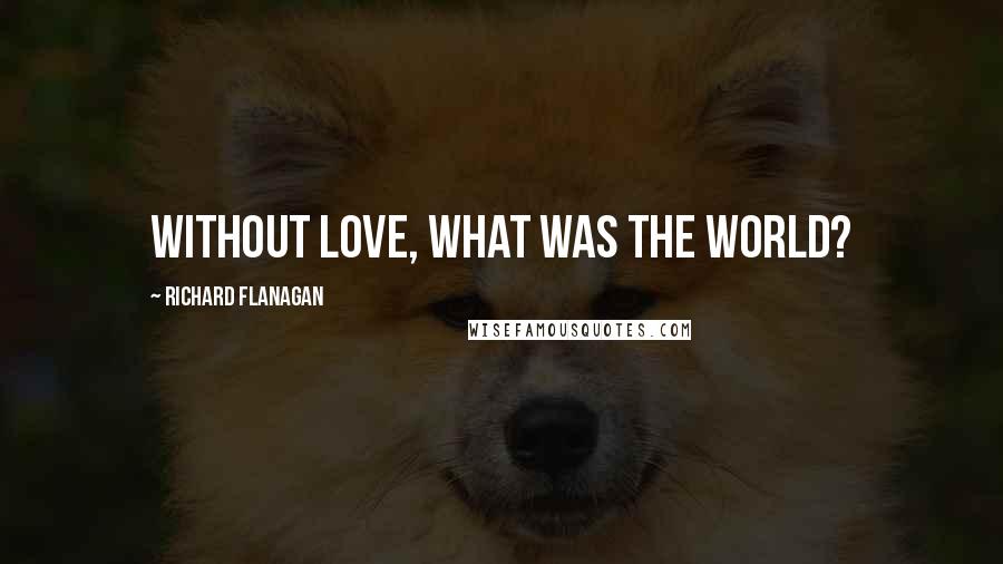 Richard Flanagan Quotes: Without love, what was the world?