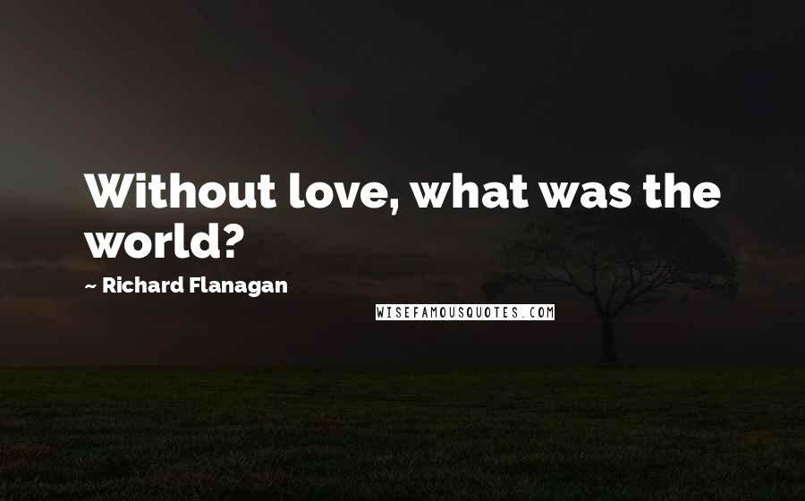 Richard Flanagan Quotes: Without love, what was the world?