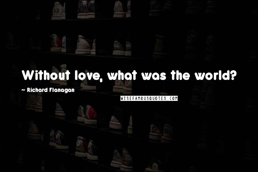 Richard Flanagan Quotes: Without love, what was the world?