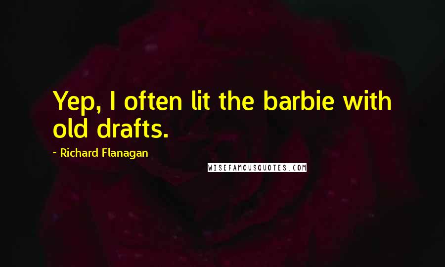 Richard Flanagan Quotes: Yep, I often lit the barbie with old drafts.