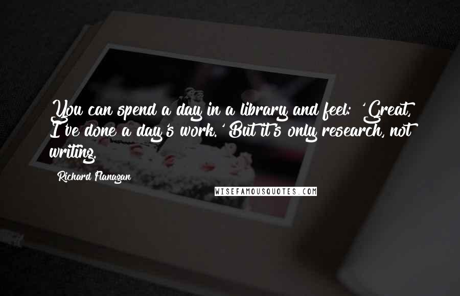 Richard Flanagan Quotes: You can spend a day in a library and feel: 'Great, I've done a day's work.' But it's only research, not writing.