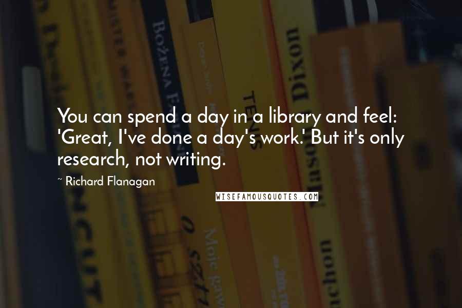 Richard Flanagan Quotes: You can spend a day in a library and feel: 'Great, I've done a day's work.' But it's only research, not writing.