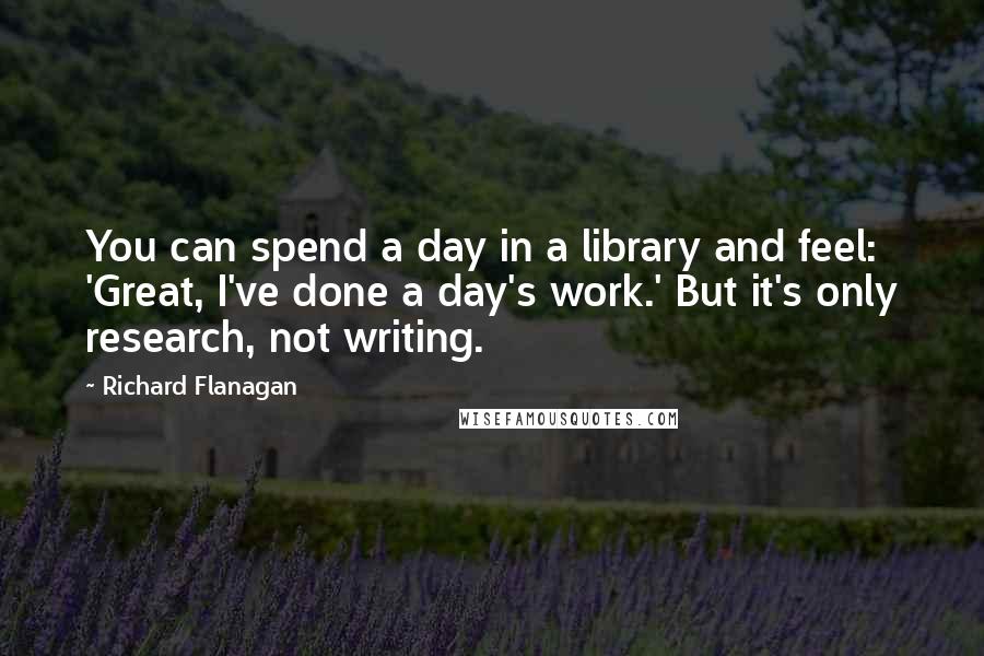 Richard Flanagan Quotes: You can spend a day in a library and feel: 'Great, I've done a day's work.' But it's only research, not writing.