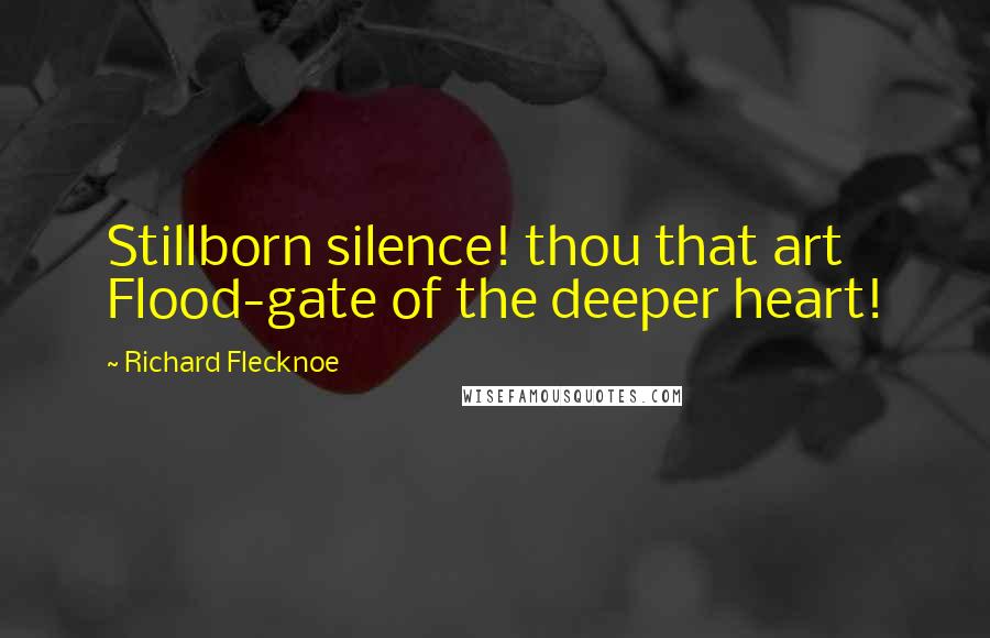 Richard Flecknoe Quotes: Stillborn silence! thou that art Flood-gate of the deeper heart!