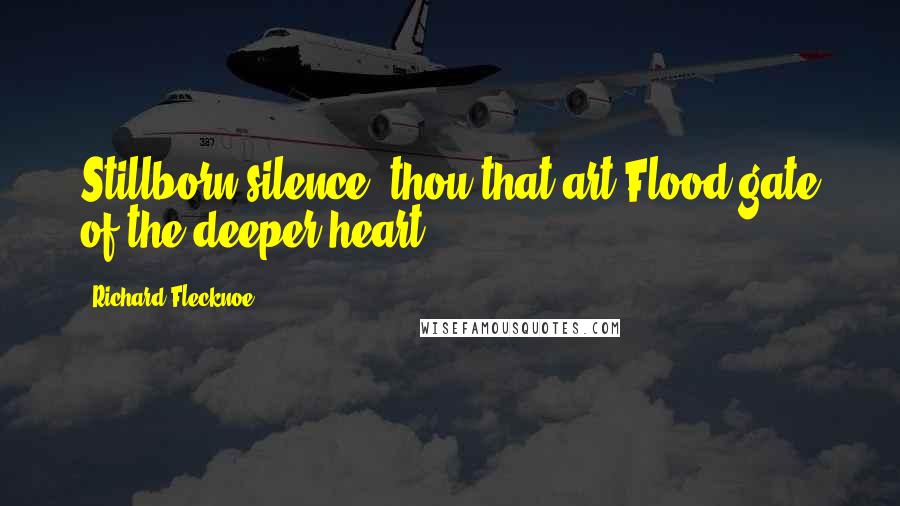 Richard Flecknoe Quotes: Stillborn silence! thou that art Flood-gate of the deeper heart!