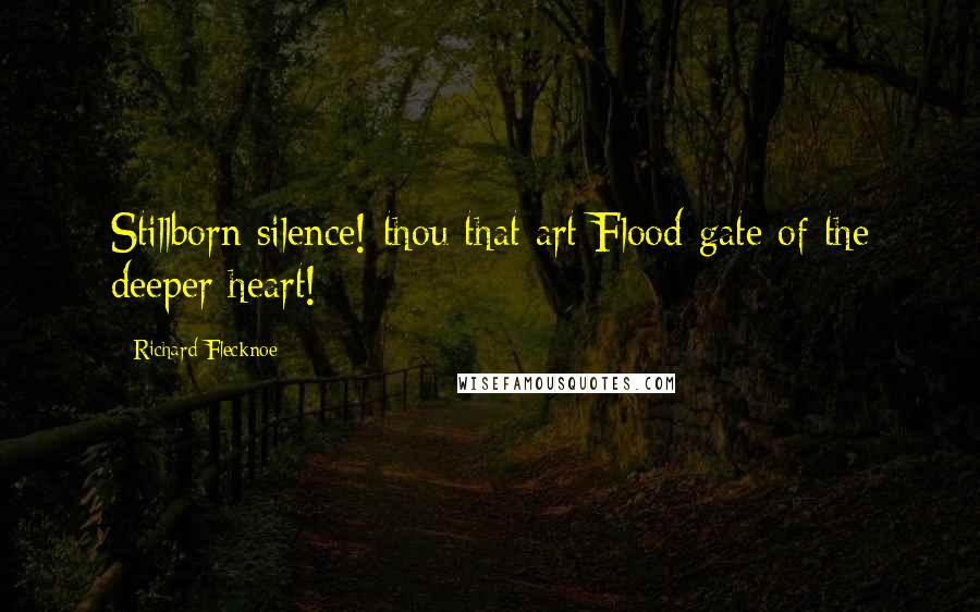 Richard Flecknoe Quotes: Stillborn silence! thou that art Flood-gate of the deeper heart!