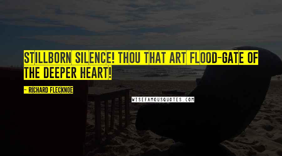 Richard Flecknoe Quotes: Stillborn silence! thou that art Flood-gate of the deeper heart!