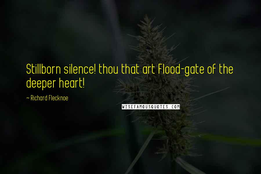 Richard Flecknoe Quotes: Stillborn silence! thou that art Flood-gate of the deeper heart!