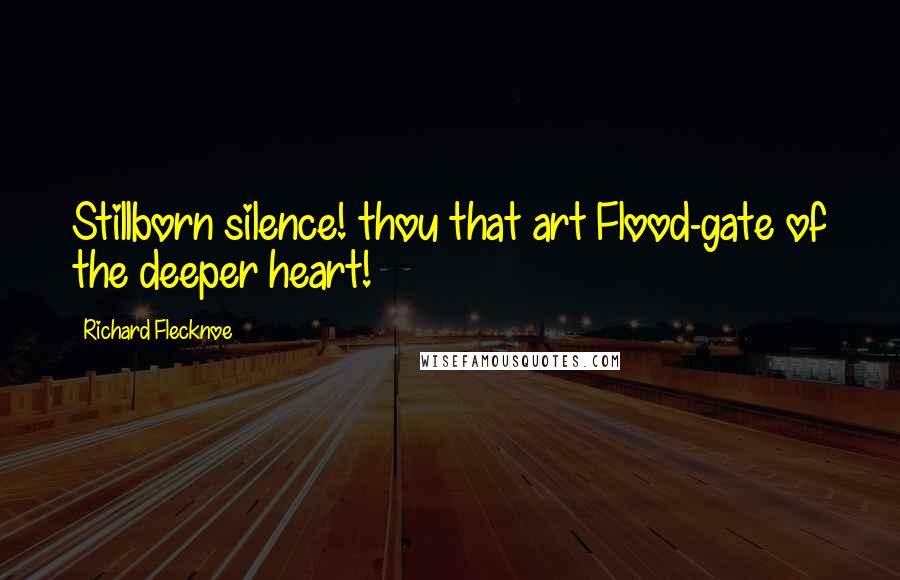 Richard Flecknoe Quotes: Stillborn silence! thou that art Flood-gate of the deeper heart!