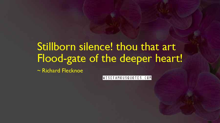 Richard Flecknoe Quotes: Stillborn silence! thou that art Flood-gate of the deeper heart!