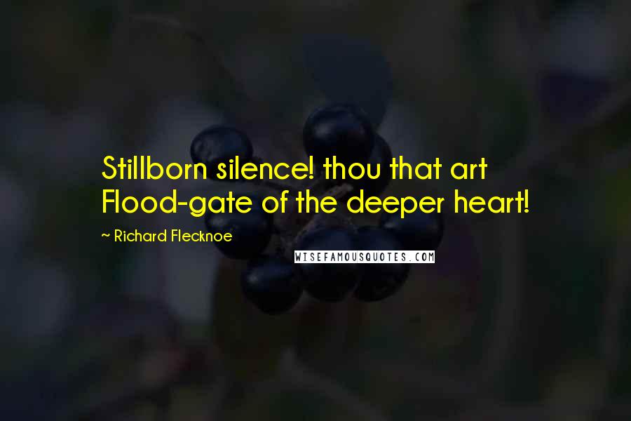 Richard Flecknoe Quotes: Stillborn silence! thou that art Flood-gate of the deeper heart!