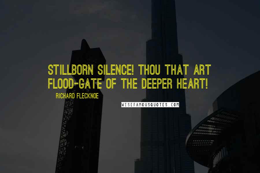 Richard Flecknoe Quotes: Stillborn silence! thou that art Flood-gate of the deeper heart!