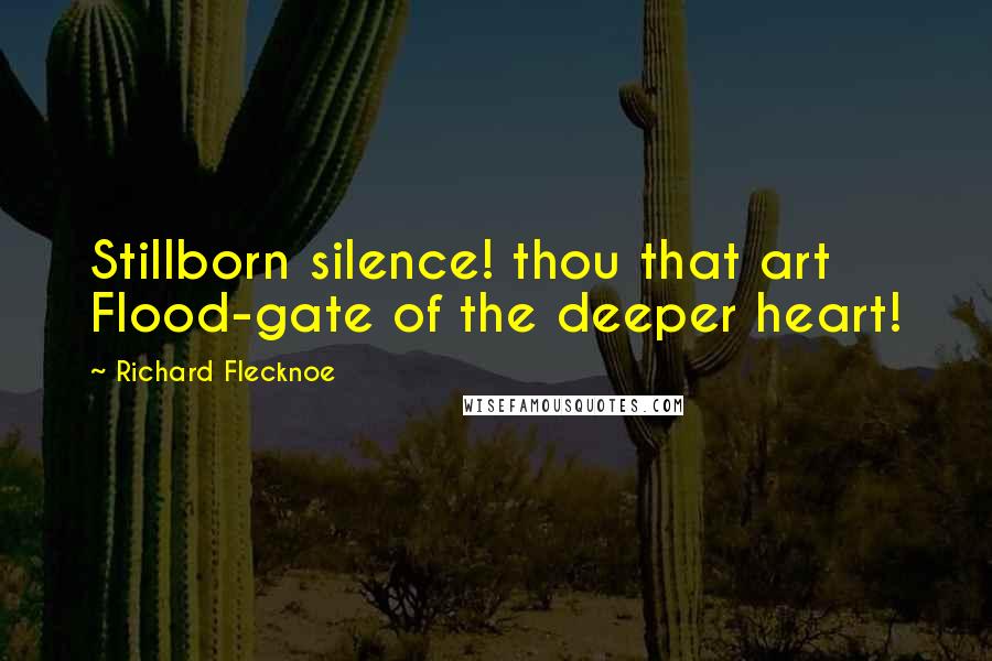 Richard Flecknoe Quotes: Stillborn silence! thou that art Flood-gate of the deeper heart!