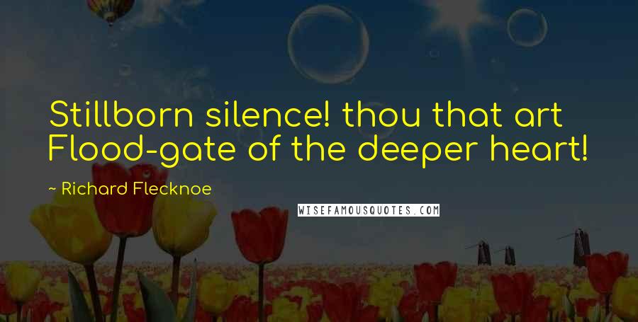 Richard Flecknoe Quotes: Stillborn silence! thou that art Flood-gate of the deeper heart!