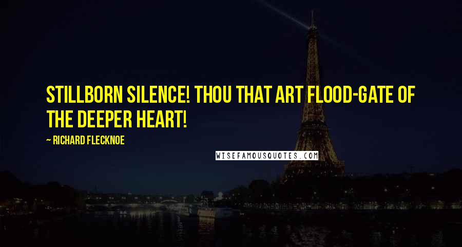 Richard Flecknoe Quotes: Stillborn silence! thou that art Flood-gate of the deeper heart!