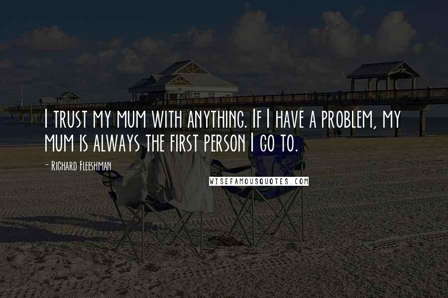 Richard Fleeshman Quotes: I trust my mum with anything. If I have a problem, my mum is always the first person I go to.