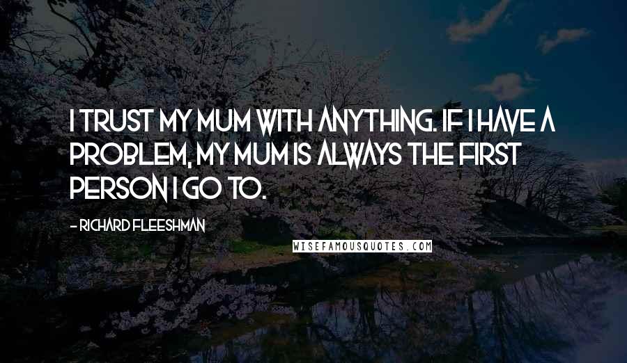 Richard Fleeshman Quotes: I trust my mum with anything. If I have a problem, my mum is always the first person I go to.