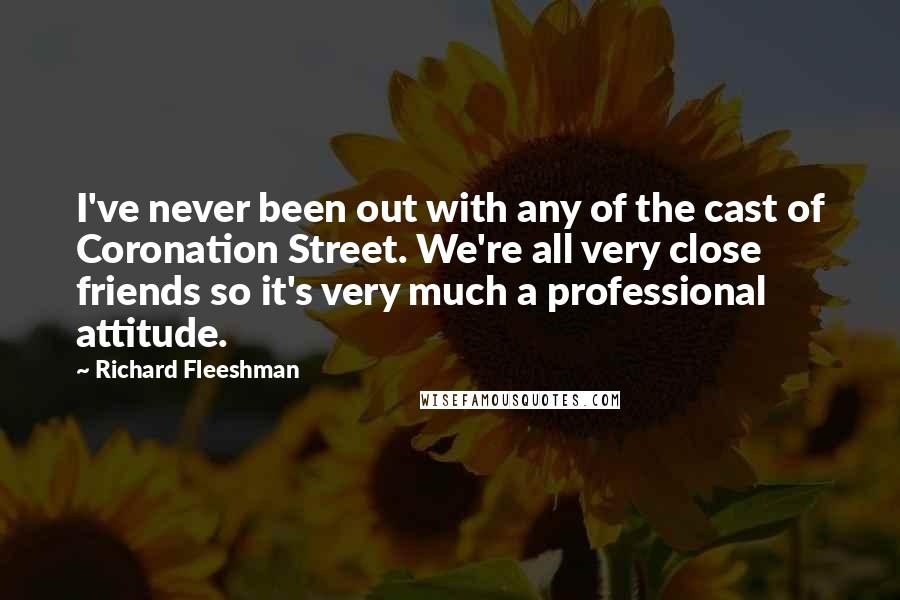 Richard Fleeshman Quotes: I've never been out with any of the cast of Coronation Street. We're all very close friends so it's very much a professional attitude.