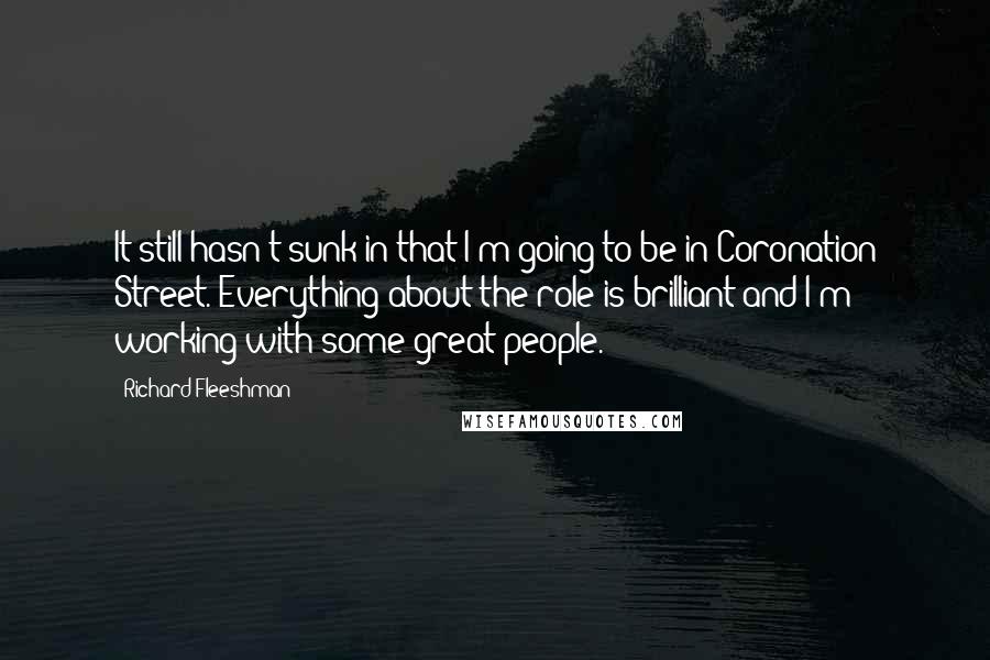 Richard Fleeshman Quotes: It still hasn't sunk in that I'm going to be in Coronation Street. Everything about the role is brilliant and I'm working with some great people.