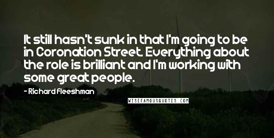 Richard Fleeshman Quotes: It still hasn't sunk in that I'm going to be in Coronation Street. Everything about the role is brilliant and I'm working with some great people.