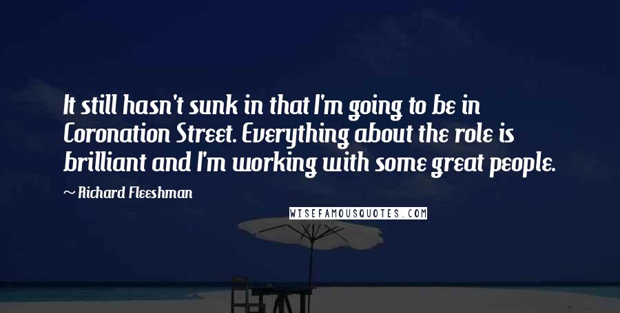 Richard Fleeshman Quotes: It still hasn't sunk in that I'm going to be in Coronation Street. Everything about the role is brilliant and I'm working with some great people.