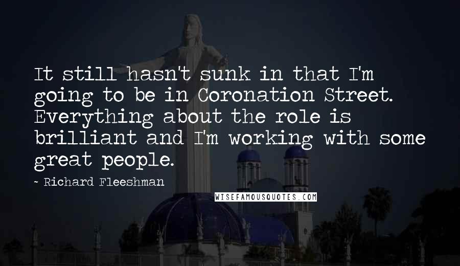 Richard Fleeshman Quotes: It still hasn't sunk in that I'm going to be in Coronation Street. Everything about the role is brilliant and I'm working with some great people.