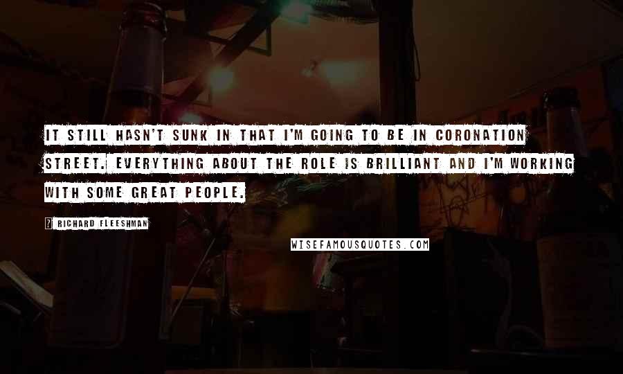 Richard Fleeshman Quotes: It still hasn't sunk in that I'm going to be in Coronation Street. Everything about the role is brilliant and I'm working with some great people.