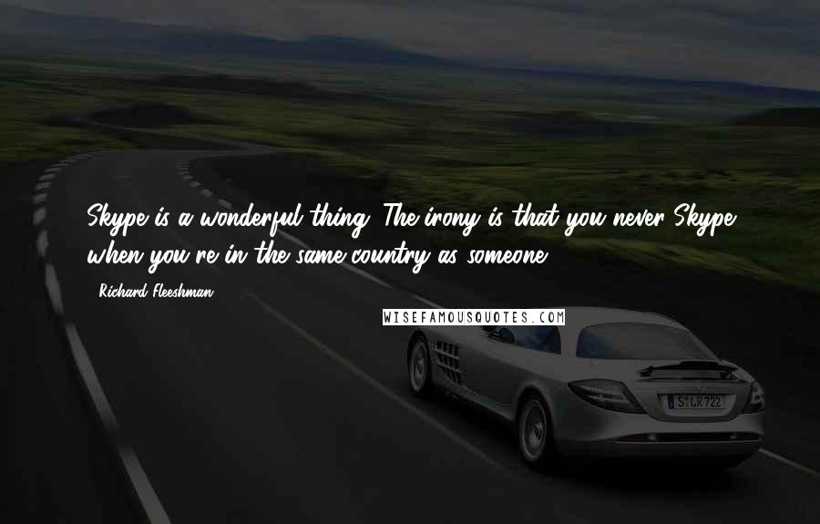 Richard Fleeshman Quotes: Skype is a wonderful thing. The irony is that you never Skype when you're in the same country as someone.