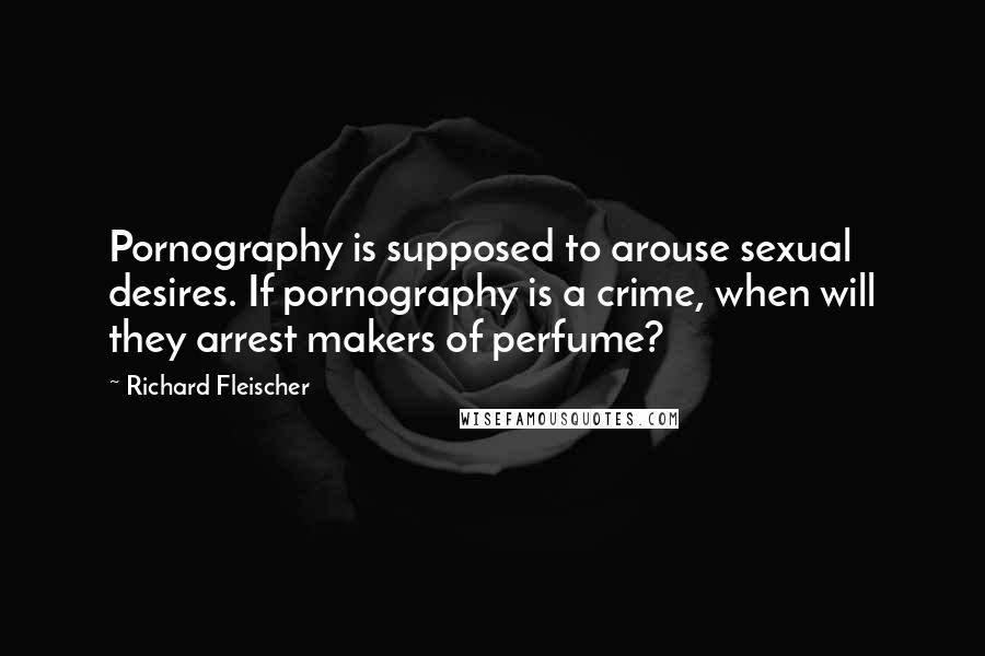 Richard Fleischer Quotes: Pornography is supposed to arouse sexual desires. If pornography is a crime, when will they arrest makers of perfume?