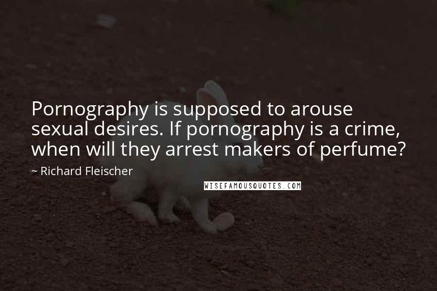Richard Fleischer Quotes: Pornography is supposed to arouse sexual desires. If pornography is a crime, when will they arrest makers of perfume?