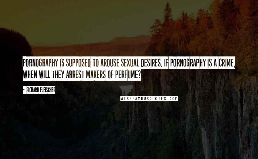 Richard Fleischer Quotes: Pornography is supposed to arouse sexual desires. If pornography is a crime, when will they arrest makers of perfume?