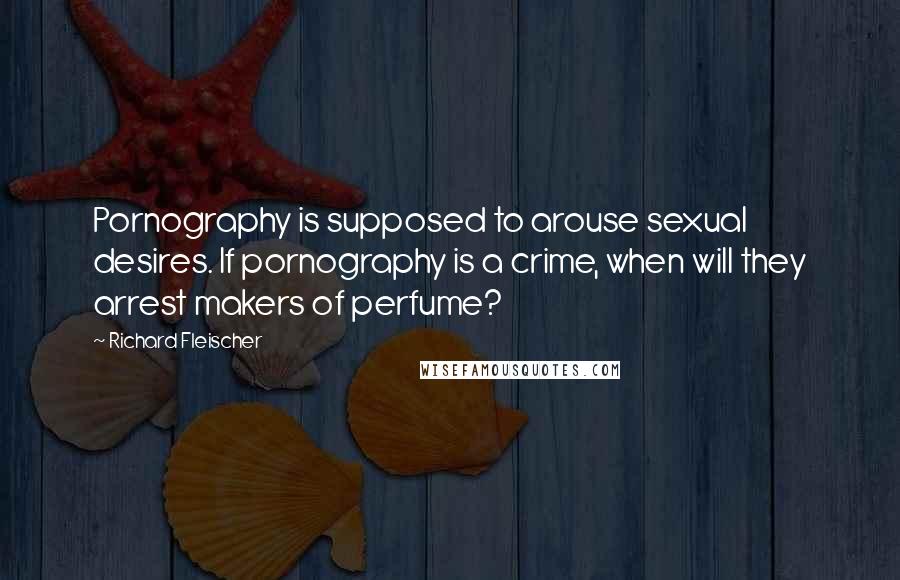Richard Fleischer Quotes: Pornography is supposed to arouse sexual desires. If pornography is a crime, when will they arrest makers of perfume?
