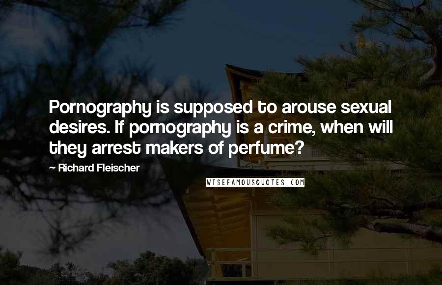 Richard Fleischer Quotes: Pornography is supposed to arouse sexual desires. If pornography is a crime, when will they arrest makers of perfume?