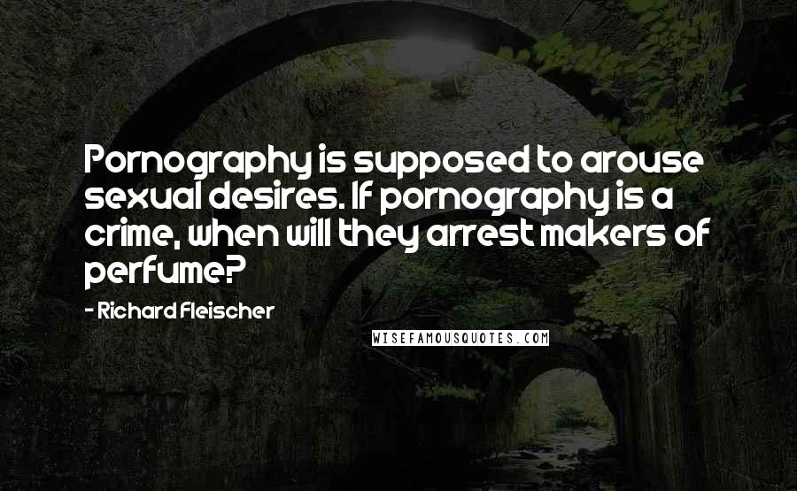 Richard Fleischer Quotes: Pornography is supposed to arouse sexual desires. If pornography is a crime, when will they arrest makers of perfume?