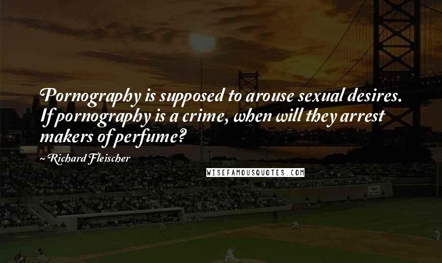 Richard Fleischer Quotes: Pornography is supposed to arouse sexual desires. If pornography is a crime, when will they arrest makers of perfume?