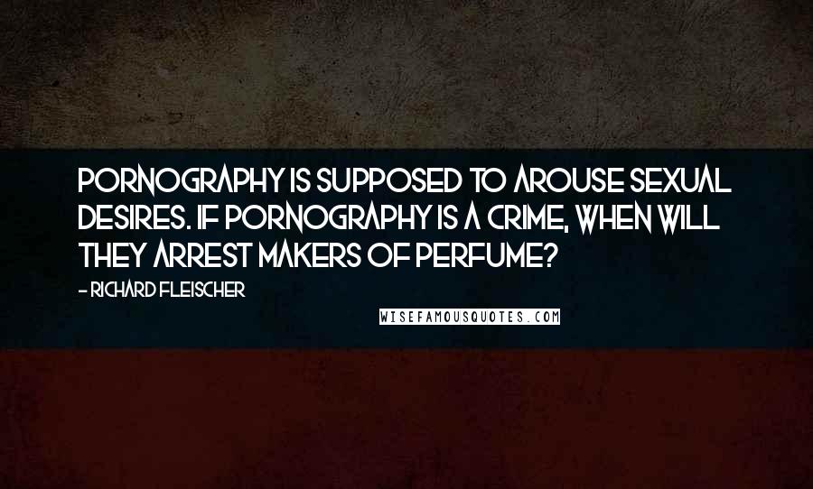 Richard Fleischer Quotes: Pornography is supposed to arouse sexual desires. If pornography is a crime, when will they arrest makers of perfume?