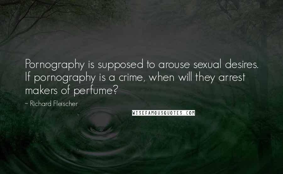 Richard Fleischer Quotes: Pornography is supposed to arouse sexual desires. If pornography is a crime, when will they arrest makers of perfume?