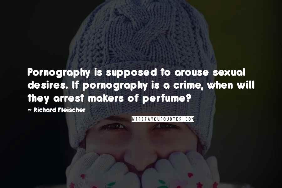 Richard Fleischer Quotes: Pornography is supposed to arouse sexual desires. If pornography is a crime, when will they arrest makers of perfume?