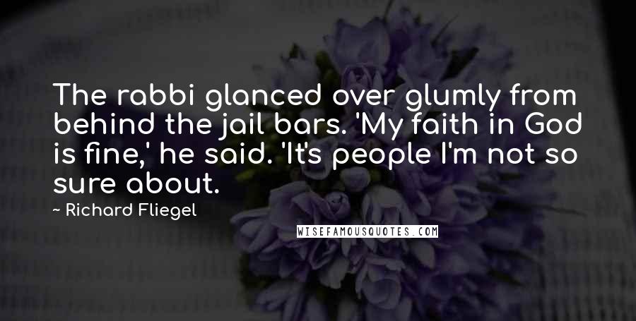 Richard Fliegel Quotes: The rabbi glanced over glumly from behind the jail bars. 'My faith in God is fine,' he said. 'It's people I'm not so sure about.