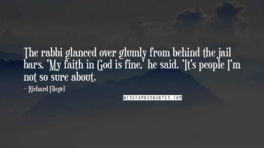 Richard Fliegel Quotes: The rabbi glanced over glumly from behind the jail bars. 'My faith in God is fine,' he said. 'It's people I'm not so sure about.