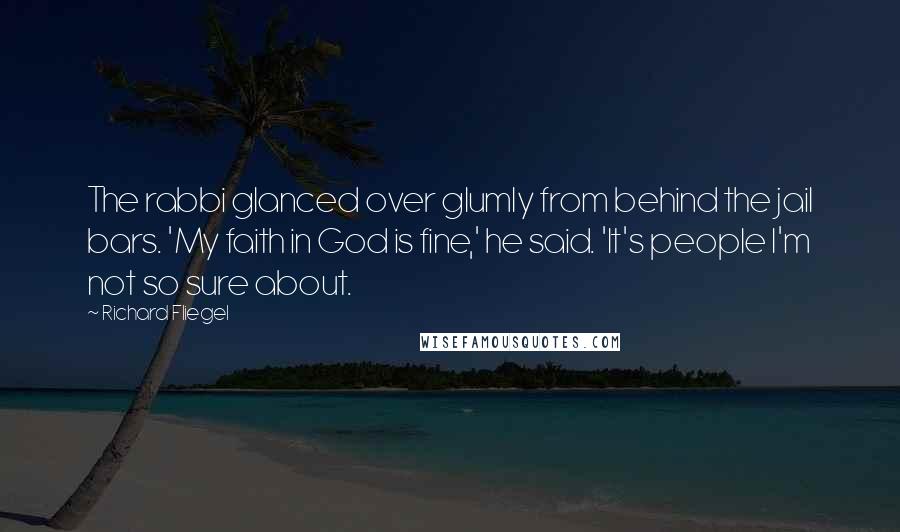 Richard Fliegel Quotes: The rabbi glanced over glumly from behind the jail bars. 'My faith in God is fine,' he said. 'It's people I'm not so sure about.