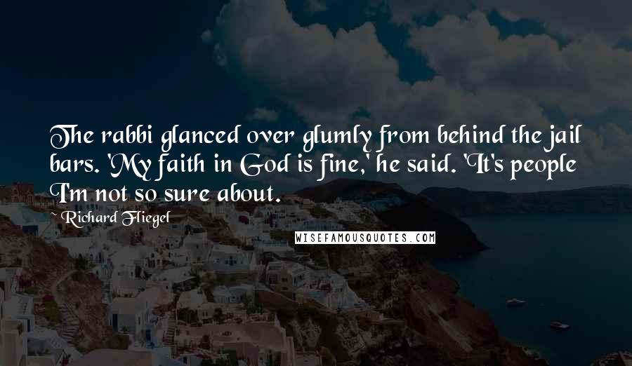 Richard Fliegel Quotes: The rabbi glanced over glumly from behind the jail bars. 'My faith in God is fine,' he said. 'It's people I'm not so sure about.