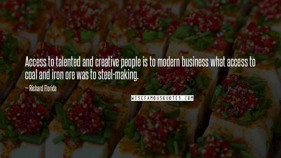 Richard Florida Quotes: Access to talented and creative people is to modern business what access to coal and iron ore was to steel-making.