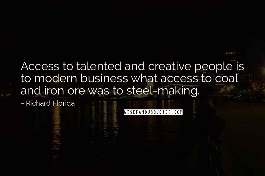 Richard Florida Quotes: Access to talented and creative people is to modern business what access to coal and iron ore was to steel-making.