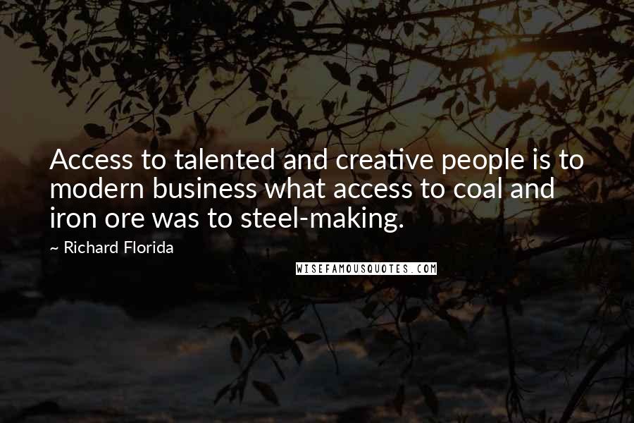 Richard Florida Quotes: Access to talented and creative people is to modern business what access to coal and iron ore was to steel-making.