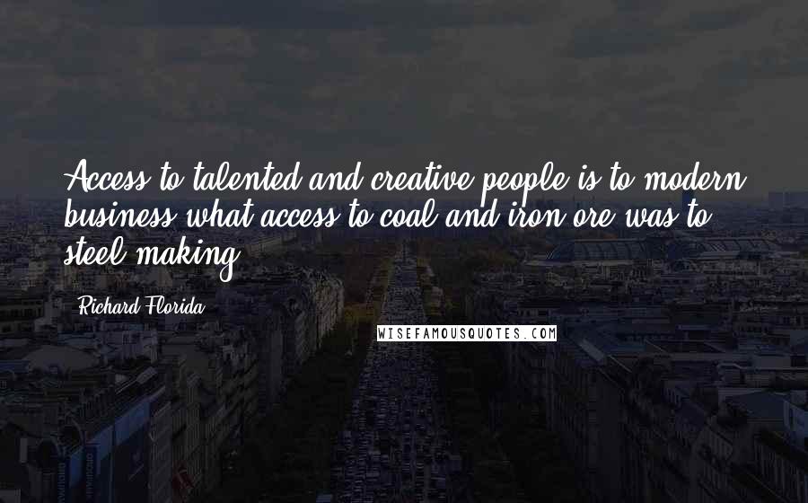 Richard Florida Quotes: Access to talented and creative people is to modern business what access to coal and iron ore was to steel-making.