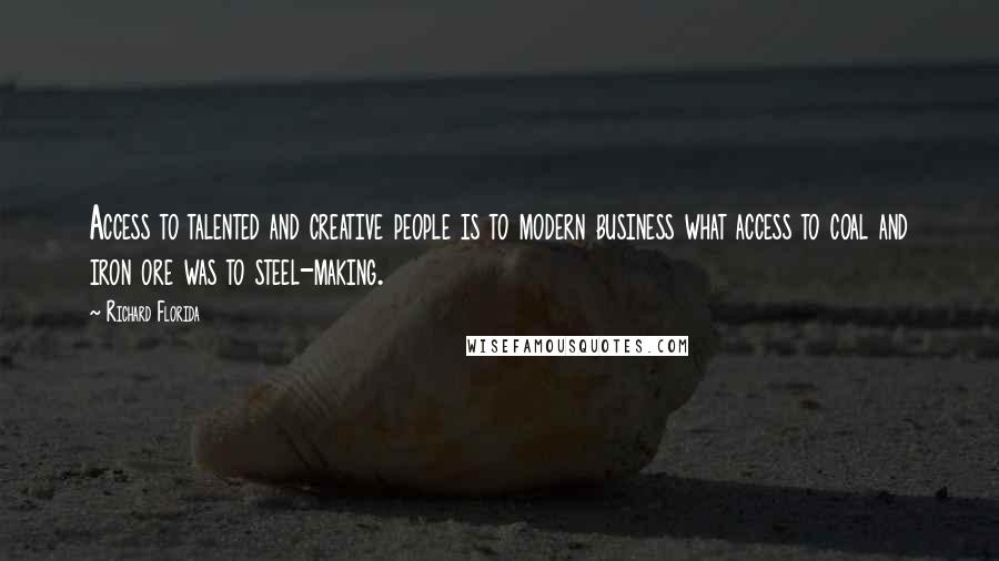 Richard Florida Quotes: Access to talented and creative people is to modern business what access to coal and iron ore was to steel-making.