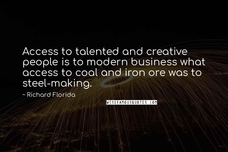 Richard Florida Quotes: Access to talented and creative people is to modern business what access to coal and iron ore was to steel-making.