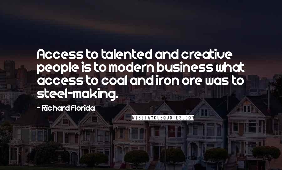 Richard Florida Quotes: Access to talented and creative people is to modern business what access to coal and iron ore was to steel-making.